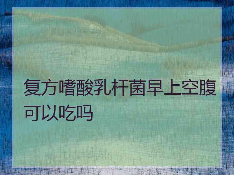 复方嗜酸乳杆菌早上空腹可以吃吗