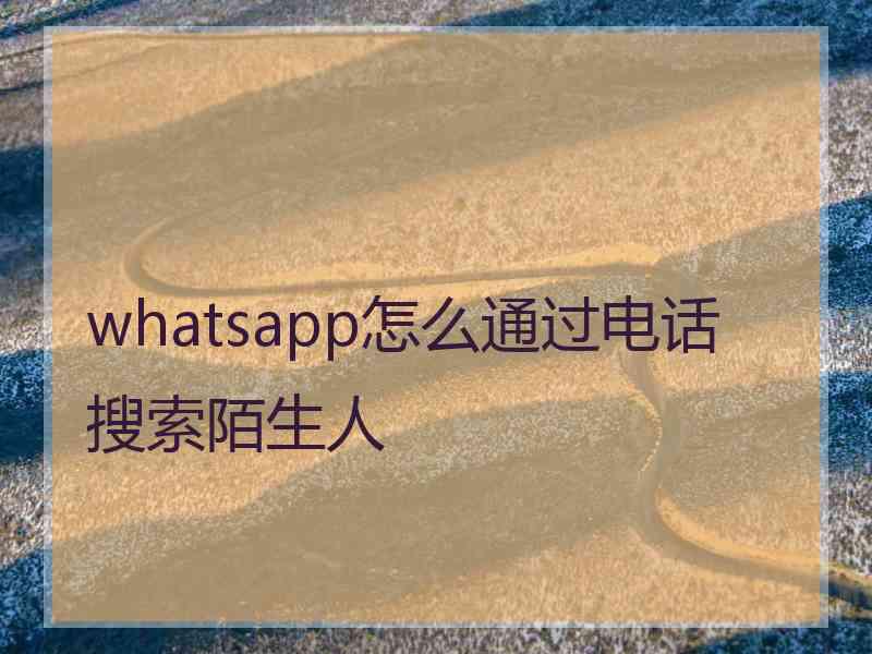 whatsapp怎么通过电话搜索陌生人