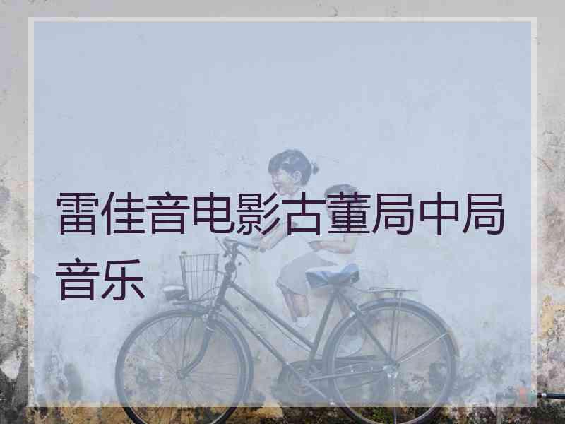 雷佳音电影古董局中局音乐