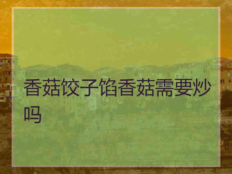 香菇饺子馅香菇需要炒吗