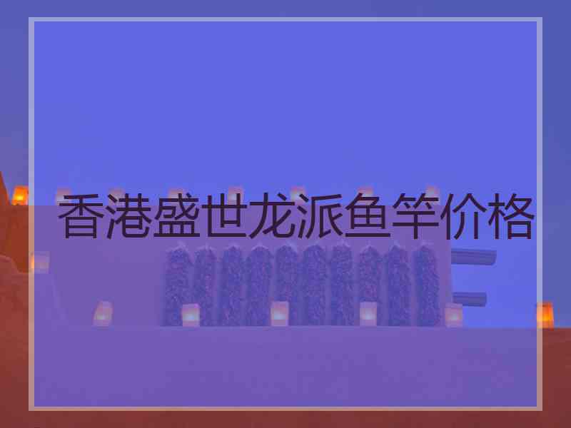 香港盛世龙派鱼竿价格