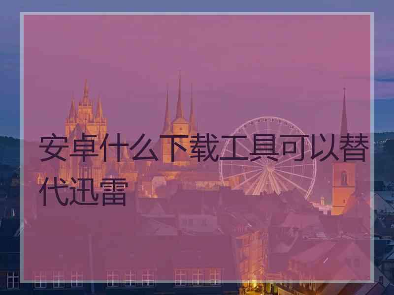 安卓什么下载工具可以替代迅雷