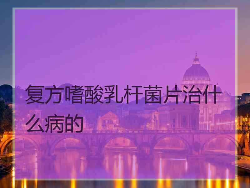 复方嗜酸乳杆菌片治什么病的