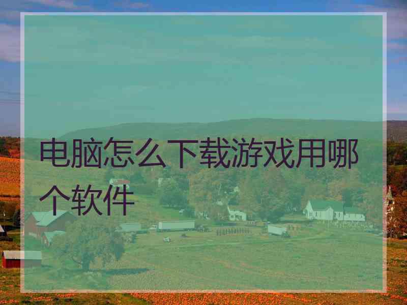 电脑怎么下载游戏用哪个软件