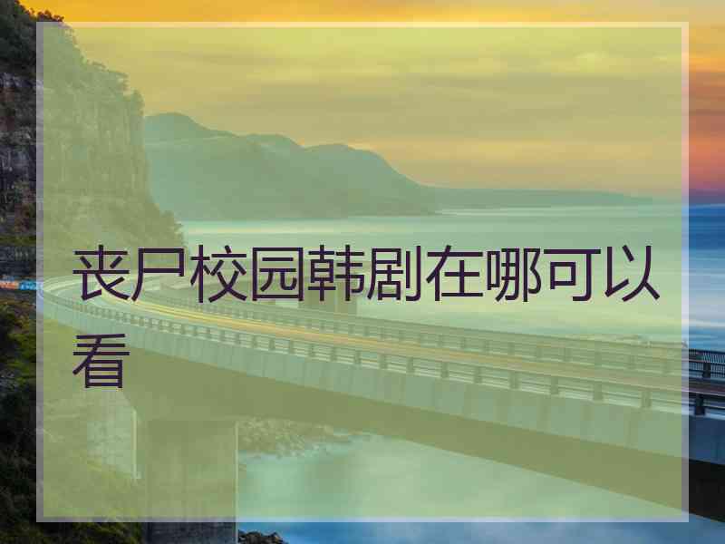 丧尸校园韩剧在哪可以看