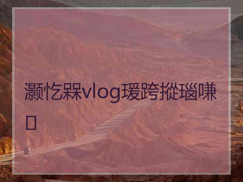 灏忔槑vlog瑗跨摐瑙嗛