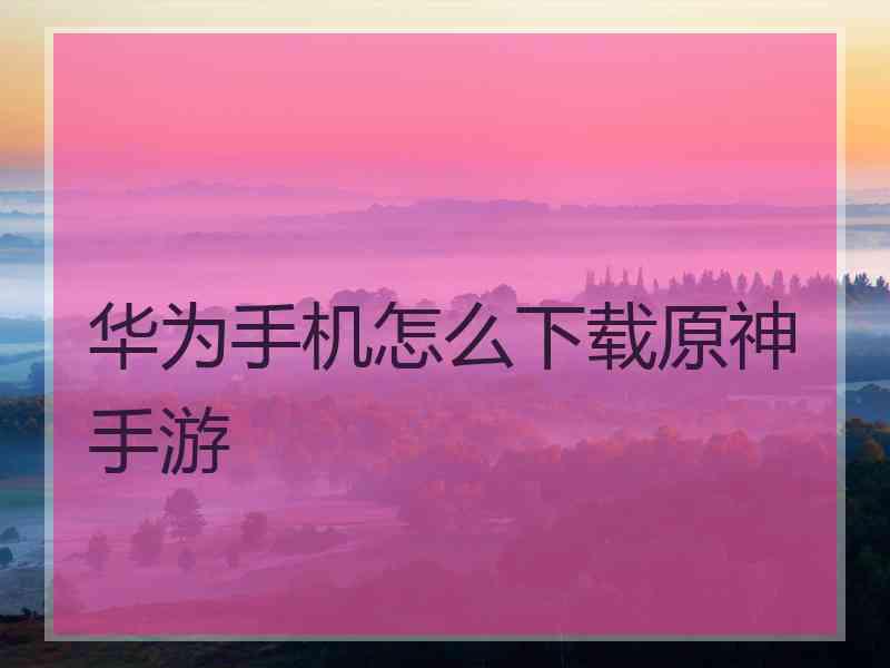 华为手机怎么下载原神手游