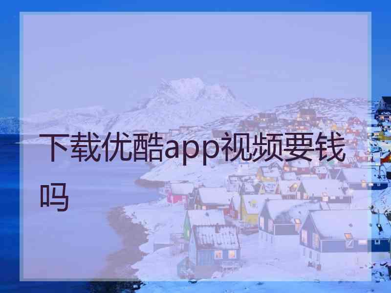 下载优酷app视频要钱吗