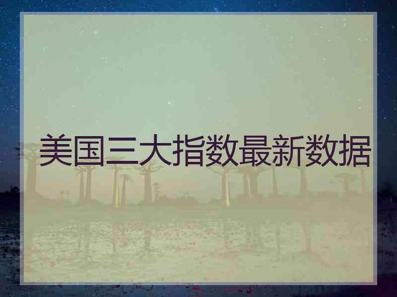 美国三大指数最新数据