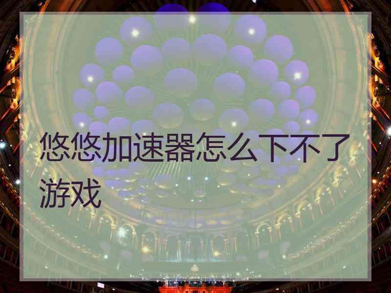 悠悠加速器怎么下不了游戏