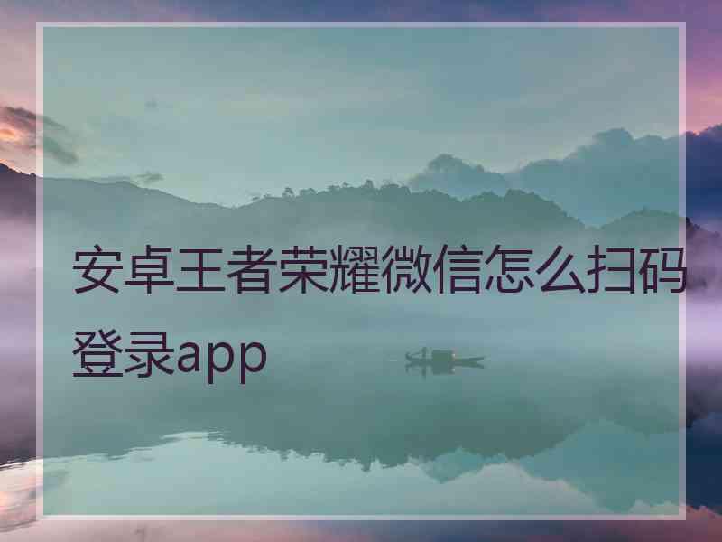 安卓王者荣耀微信怎么扫码登录app