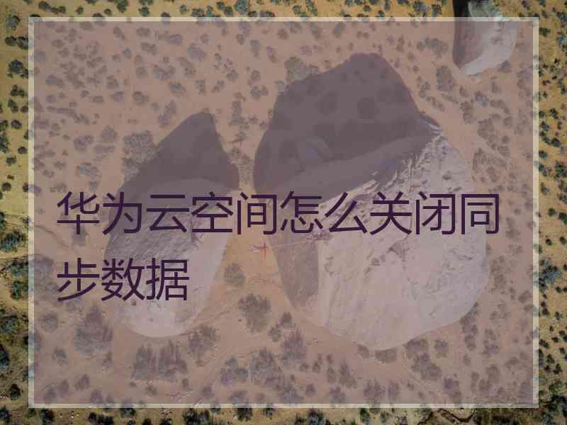 华为云空间怎么关闭同步数据