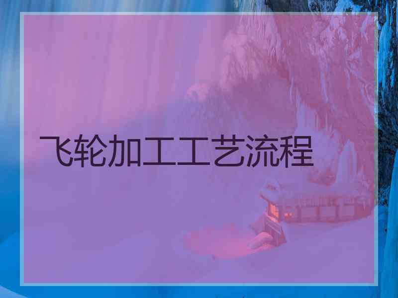 飞轮加工工艺流程