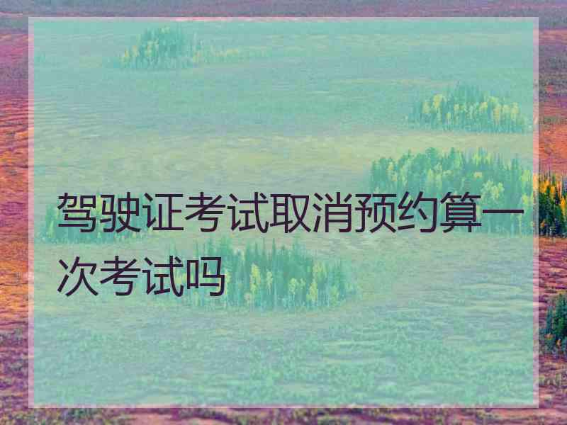 驾驶证考试取消预约算一次考试吗