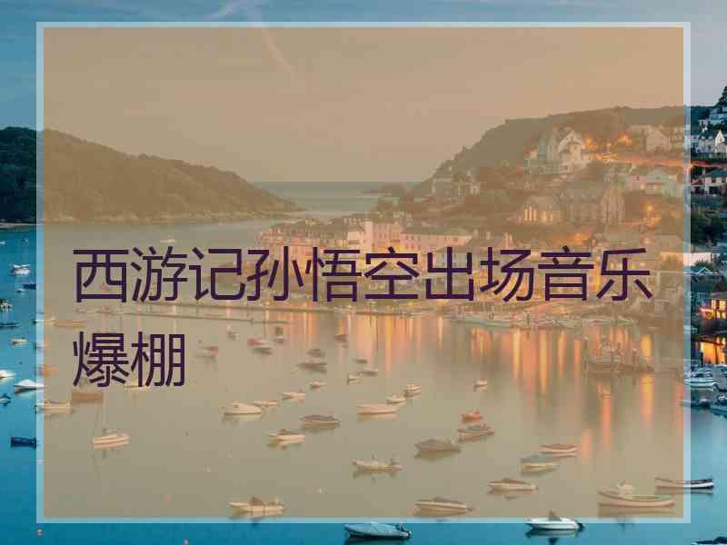 西游记孙悟空出场音乐爆棚
