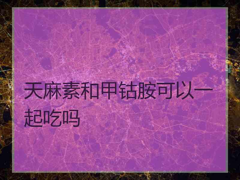 天麻素和甲钴胺可以一起吃吗
