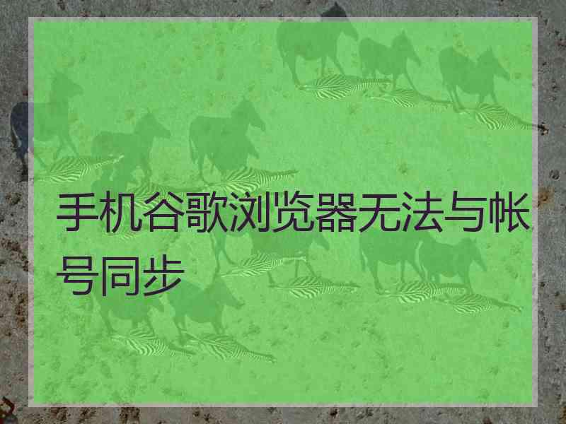 手机谷歌浏览器无法与帐号同步