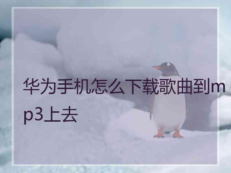 华为手机怎么下载歌曲到mp3上去