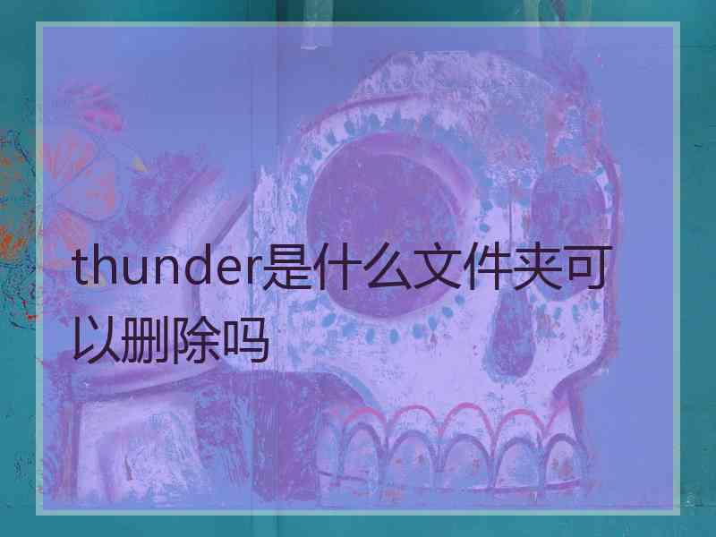 thunder是什么文件夹可以删除吗
