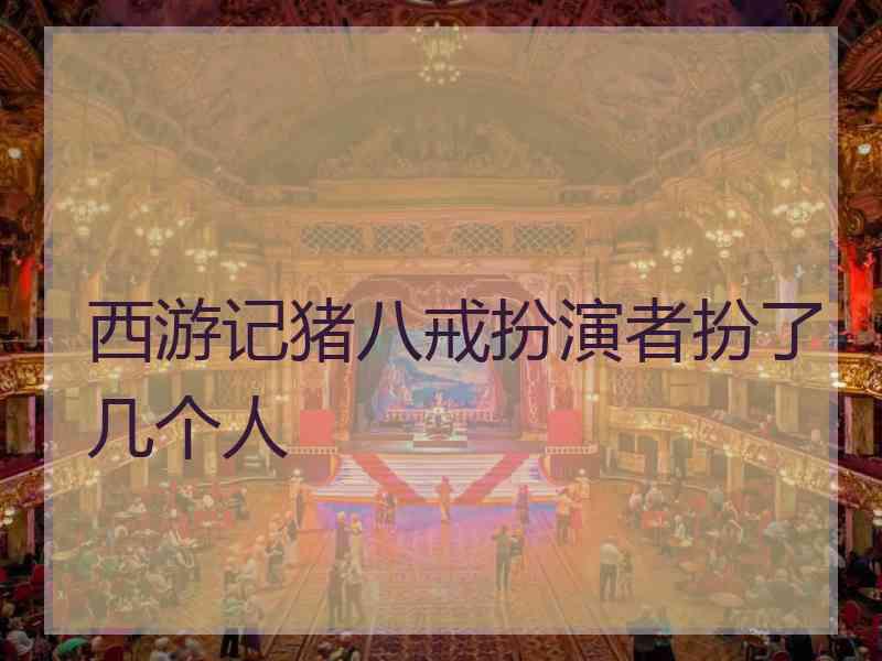 西游记猪八戒扮演者扮了几个人