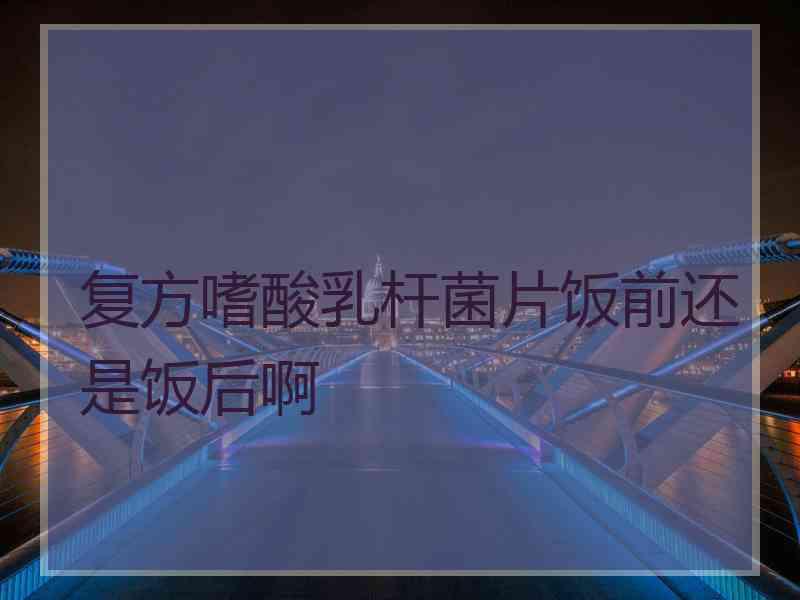 复方嗜酸乳杆菌片饭前还是饭后啊