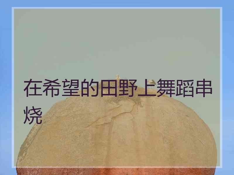 在希望的田野上舞蹈串烧