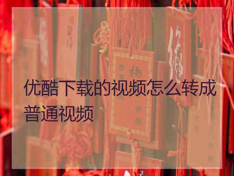 优酷下载的视频怎么转成普通视频